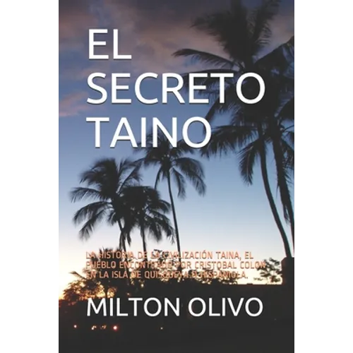 El Secreto Taino: La Historia de la Civilización Taina, El Pueblo Encontrado Por Cristobal Colon En La Isla de Quisqueya O Hispaniola.
