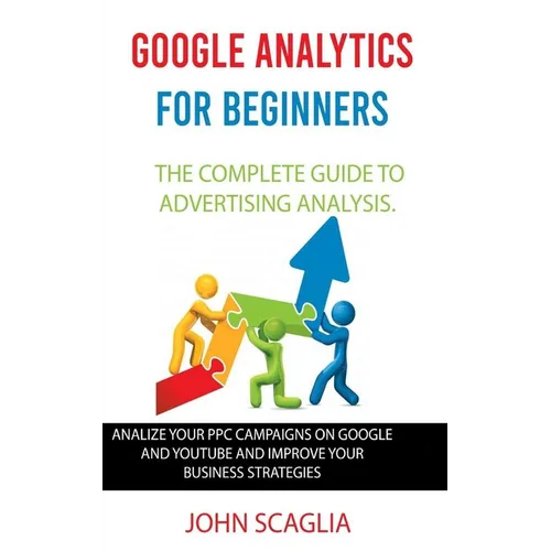 Google Analytics for Beginners: the complete guide to Advertising Analysis: Analize Your PPC Campaigns on Google and Youtube and Improve Your Business