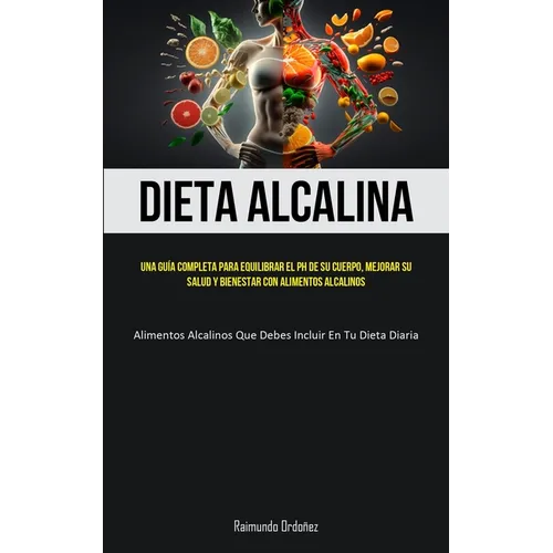 Dieta Alcalina: Una guía completa para equilibrar el PH de su cuerpo, mejorar su salud y bienestar con alimentos alcalinos (Alimentos alcalinos que de