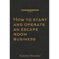 How to start and operate an escape room business: A step by step manual on how to launch your own escape room.