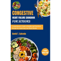 Congestive Heart Failure Cookbook For Seniors: Comprehensive Guide to Healthy and Nutritious Recipes for Improving your Heart Health