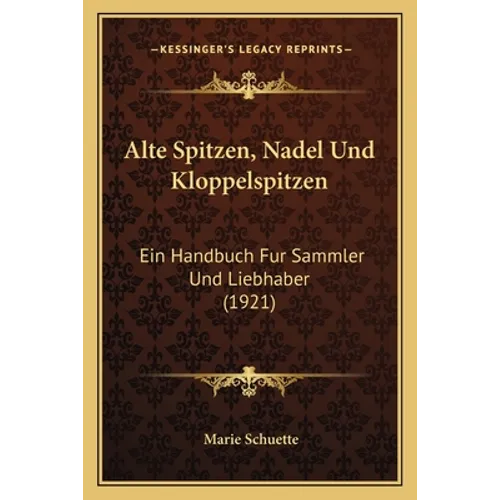 Alte Spitzen, Nadel Und Kloppelspitzen: Ein Handbuch Fur Sammler Und Liebhaber (1921)