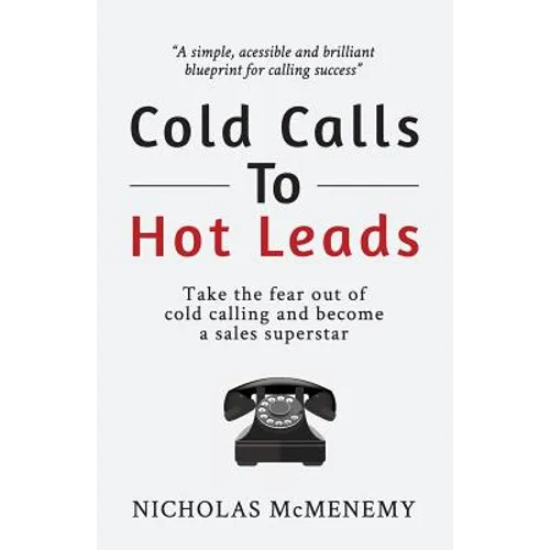 Cold Calls To Hot Leads: Take the fear out of cold calling and become a sales superstar