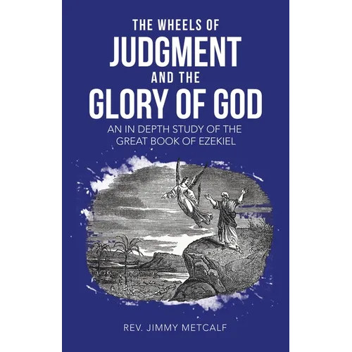 The Wheels of Judgment and the Glory of God: An in Depth Study of the Great Book of Ezekiel