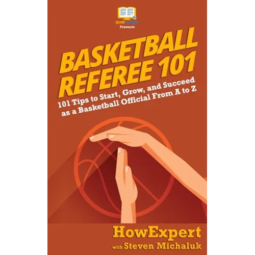 Basketball Referee 101: 101 Tips to Start, Grow, and Succeed as a Basketball Official From A to Z
