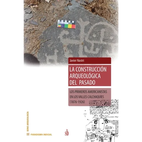 La construccion arqueológica del pasado: Los primeros americanistas en los Valles Calchaquies (1876-1926)