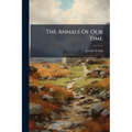 The Annals Of Our Time: A Diurnal Of Events, Social And Political, Which Have Happened In, Or Had Relation To, The Kingdom Of Great Britain, From The