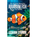 The 50 Most Beautiful Aquarium Fish in the World: An Illustrated Guide to Nature's Most Stunning Freshwater and Marine Species