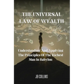 The Universal Law Of Wealth: Understanding And Applying The Principles Of The Richest Man In Babylon