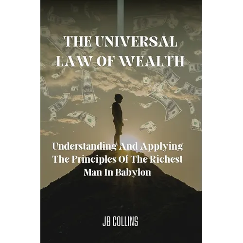 The Universal Law Of Wealth: Understanding And Applying The Principles Of The Richest Man In Babylon