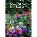 Sow, Grow, and Harvest: A Year-Round Guide to Gardening and Arranging Cut Flowers