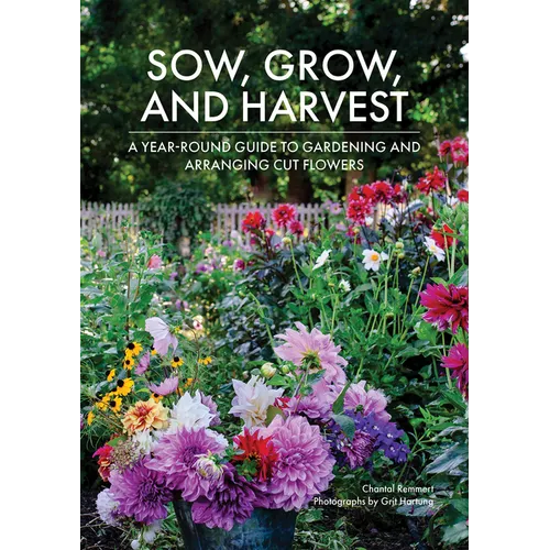 Sow, Grow, and Harvest: A Year-Round Guide to Gardening and Arranging Cut Flowers