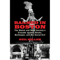 Banned in Boston: The Watch and Ward Society's Crusade Against Books, Burlesque, and the Social Evil