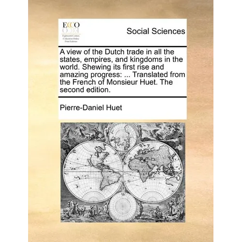 A View of the Dutch Trade in All the States, Empires, and Kingdoms in the World. Shewing Its First Rise and Amazing Progress: Translated from the Fren
