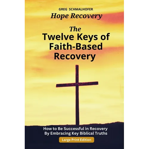 The Twelve Keys of Faith-Based Recovery: How to Be Successful in Recovery By Embracing Key Biblical Truths