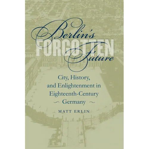 Berlin's Forgotten Future: City, History, and Enlightenment in Eighteenth-Century Germany