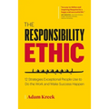 The Responsibility Ethic: 12 Strategies Exceptional People Use to Do the Work and Make Success Happen