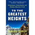 To the Greatest Heights: Facing Danger, Finding Humility, and Climbing a Mountain of Truth: A Memoir