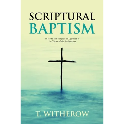 Scriptural Baptism: Its Mode and Subjects as Opposed to the Views of the Anabaptists