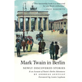 Mark Twain in Berlin Newly Discovered Stories & An Account of Twain's Berlin Adventures