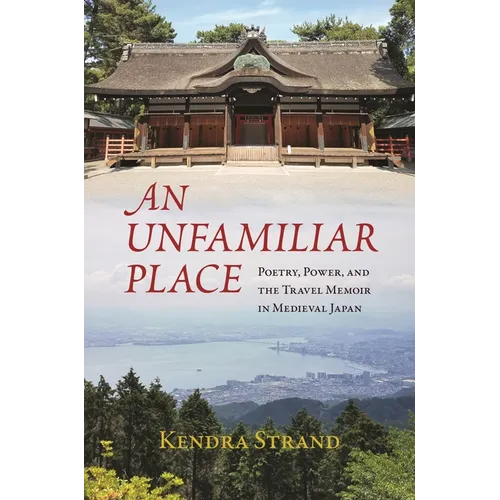An Unfamiliar Place: Poetry, Power, and the Travel Memoir in Medieval Japan