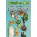 Alkaline Diet: How to Improve Your Health and Balance Your PH with the Power of the Alkaline Diet, including Alkaline Foods and Alkaline Recipes