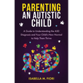 Parenting An Autistic Child: A Guide to Understanding the ASD Diagnosis and Your Child's New Normal to Help Them Thrive: A Guide to Understanding the
