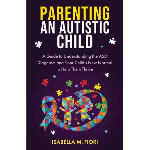 Parenting An Autistic Child: A Guide to Understanding the ASD Diagnosis and Your Child's New Normal to Help Them Thrive: A Guide to Understanding the