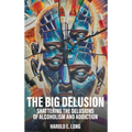 The Big Delusion: Shattering The Delusions Of Alcoholism and Addiction