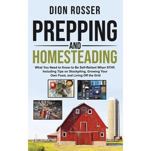 Prepping and Homesteading: What You Need to Know to Be Self-Reliant When STHF, Including Tips on Stockpiling, Growing Your Own Food, and Living Off th