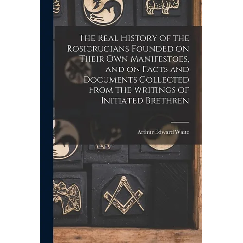 The Real History of the Rosicrucians Founded on Their own Manifestoes, and on Facts and Documents Collected From the Writings of Initiated Brethren