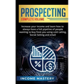 Prospecting: Increase Your Income and Learn How to Always Have a Full Pipeline of People Wanting to Buy from You Using Cold Calling, Social Selling, a
