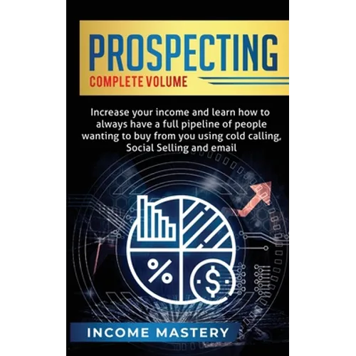 Prospecting: Increase Your Income and Learn How to Always Have a Full Pipeline of People Wanting to Buy from You Using Cold Calling, Social Selling, a