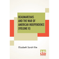 Beaumarchais And The War Of American Independence (Volume II): With A Foreword By James M. Beck (In Two Volumes, Vol. II.)