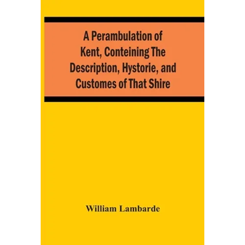 A Perambulation Of Kent, Conteining The Description, Hystorie, And Customes Of That Shire