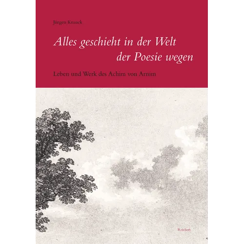 Alles Geschieht in Der Welt Der Poesie Wegen: Leben Und Werk Des Achim Von Arnim