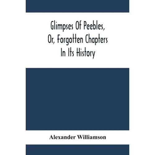 Glimpses Of Peebles, Or, Forgotten Chapters In Its History