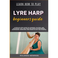 Learn How to Play Lyre Harp Beginners Guide: A Step-By-Step Guide To Learning, Playing, And Mastering The Lyre Harp For Absolute Beginners: Techniques