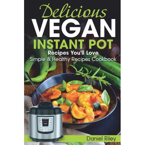 Delicious Vegan Instant Pot Recipes You'll Love: Simple and Healthy Recipes Cookbook