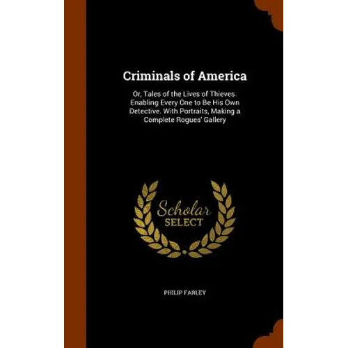 Criminals of America: Or, Tales of the Lives of Thieves. Enabling Every One to Be His Own Detective. With Portraits, Making a Complete Rogues' Gallery