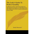 The Lady's Guide To Perfect Gentility: In Manners, Dress, And Conversation, In The Family, In Company, At The Piano Forte, The Table, In The Street, A
