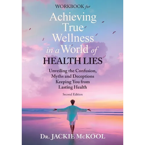 Achieving True Wellness in a World of Health Lies Workbook: Unveiling the Confusion, Myths, and Deceptions Keeping You from Lasting Health