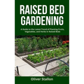 Raised Bed Gardening: A Guide To Latest Trend of Planting Fruits, Vegetables, and Herbs in Raised Beds