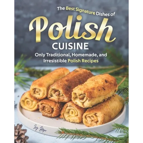 The Best Signature Dishes of Polish Cuisine: Only Traditional, Homemade, and Irresistible Polish Recipes