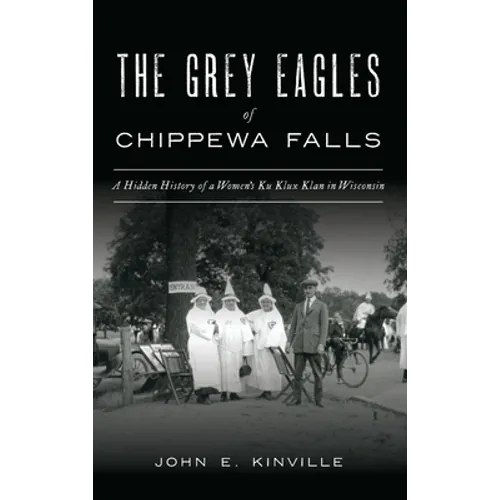Grey Eagles of Chippewa Falls: A Hidden History of a Women's Ku Klux Klan in Wisconsin