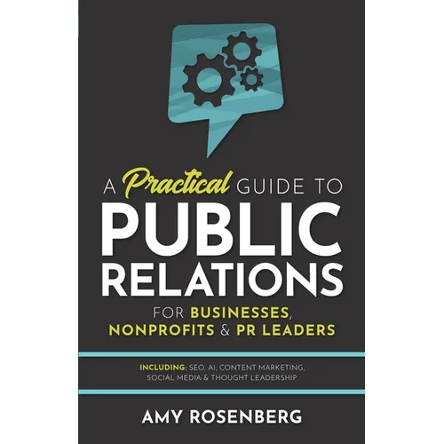 A Practical Guide to Public Relations for Businesses, Nonprofits and PR Leaders: Including: SEO, AI, Content Marketing, Social Media & Thought Leaders