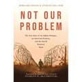 Not Our Problem: The True Story of an Afghan Refugee, an American Promise, and the World Between Them