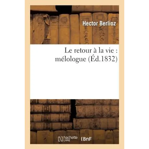 Le Retour À La Vie: Mélologue, Faisant Suite À La Symphonie Fantastique Intitulée: Épisode de la Vie d'Un Artiste