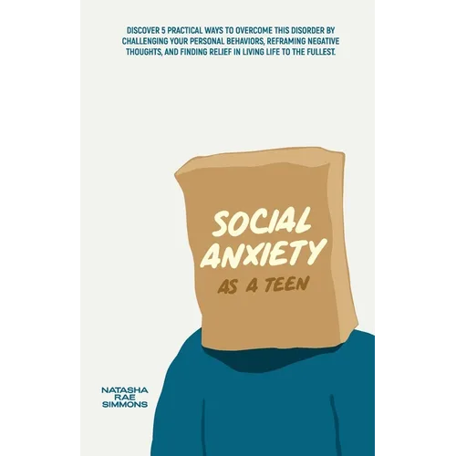 Social Anxiety As A Teen: Discover 5 Practical Ways to Overcome This Disorder by Challenging Your Personal Behaviors, Reframing Negative Thoughts, and