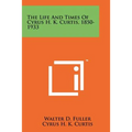 The Life And Times Of Cyrus H. K. Curtis, 1850-1933